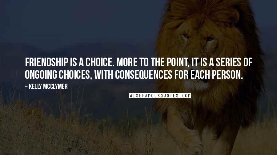 Kelly McClymer Quotes: Friendship is a choice. more to the point, it is a series of ongoing choices, with consequences for each person.