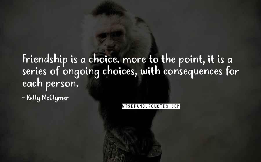 Kelly McClymer Quotes: Friendship is a choice. more to the point, it is a series of ongoing choices, with consequences for each person.
