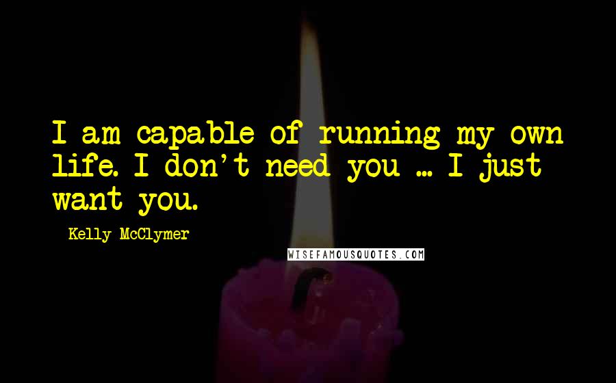 Kelly McClymer Quotes: I am capable of running my own life. I don't need you ... I just want you.