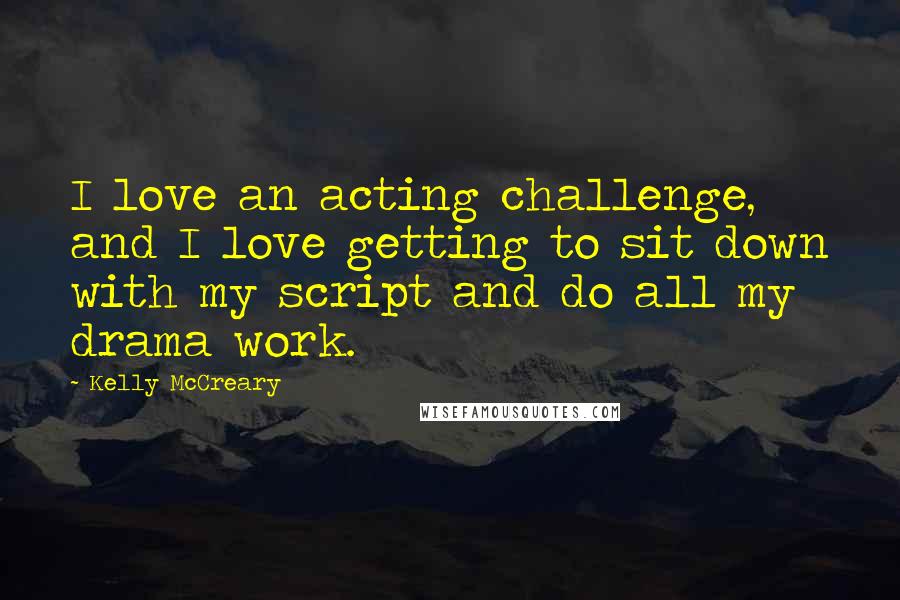 Kelly McCreary Quotes: I love an acting challenge, and I love getting to sit down with my script and do all my drama work.