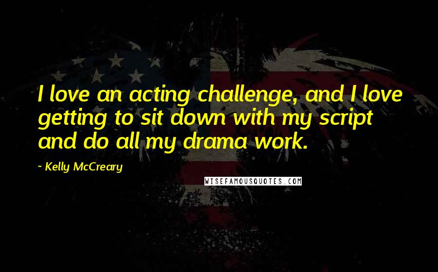 Kelly McCreary Quotes: I love an acting challenge, and I love getting to sit down with my script and do all my drama work.