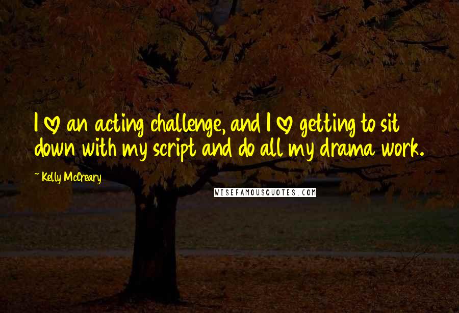 Kelly McCreary Quotes: I love an acting challenge, and I love getting to sit down with my script and do all my drama work.