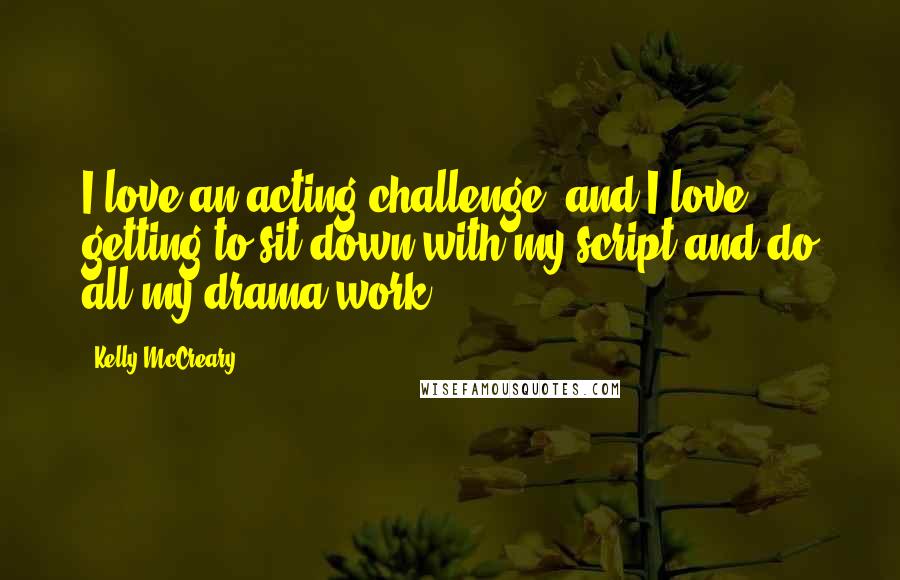 Kelly McCreary Quotes: I love an acting challenge, and I love getting to sit down with my script and do all my drama work.