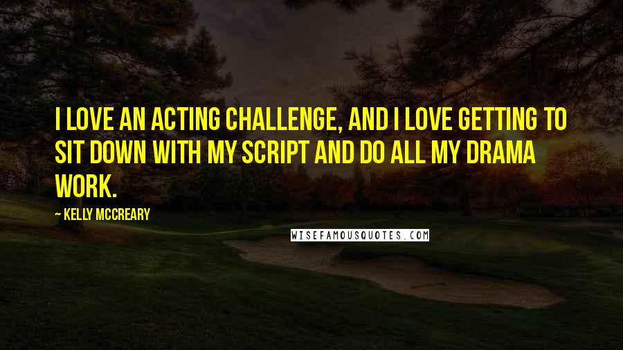 Kelly McCreary Quotes: I love an acting challenge, and I love getting to sit down with my script and do all my drama work.
