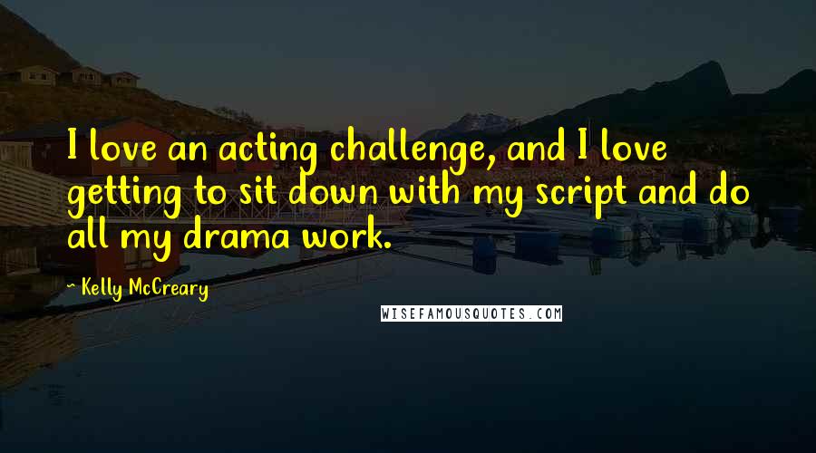 Kelly McCreary Quotes: I love an acting challenge, and I love getting to sit down with my script and do all my drama work.