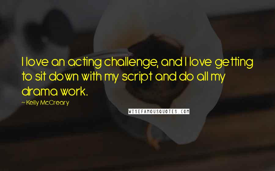 Kelly McCreary Quotes: I love an acting challenge, and I love getting to sit down with my script and do all my drama work.