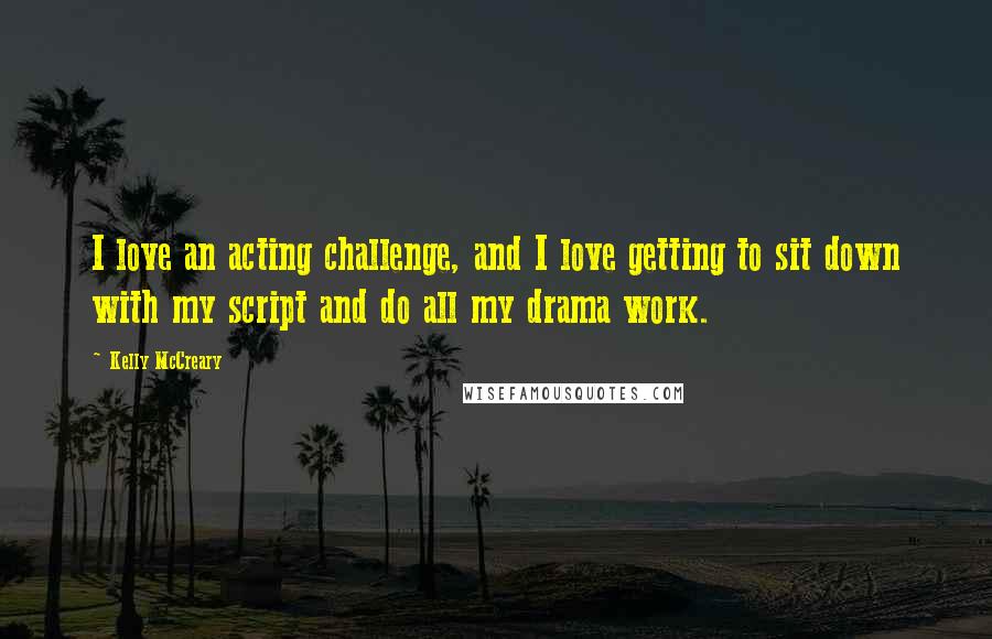 Kelly McCreary Quotes: I love an acting challenge, and I love getting to sit down with my script and do all my drama work.