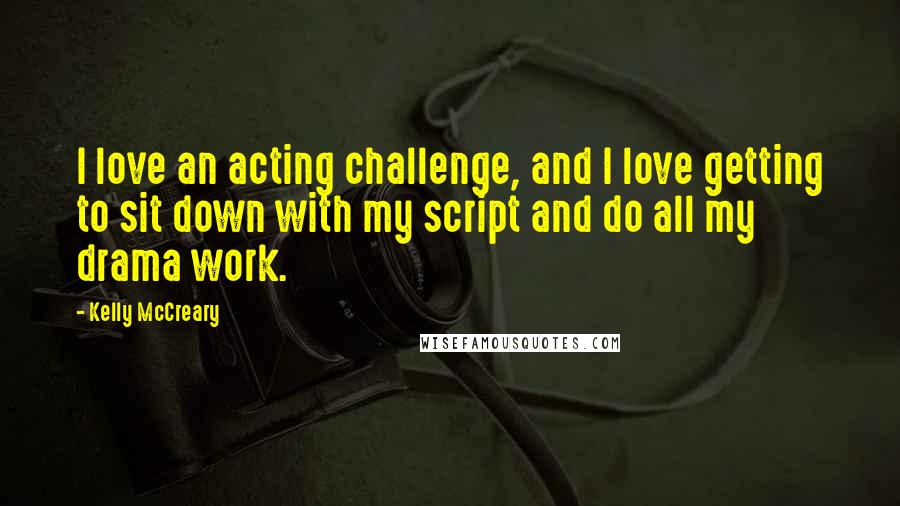 Kelly McCreary Quotes: I love an acting challenge, and I love getting to sit down with my script and do all my drama work.