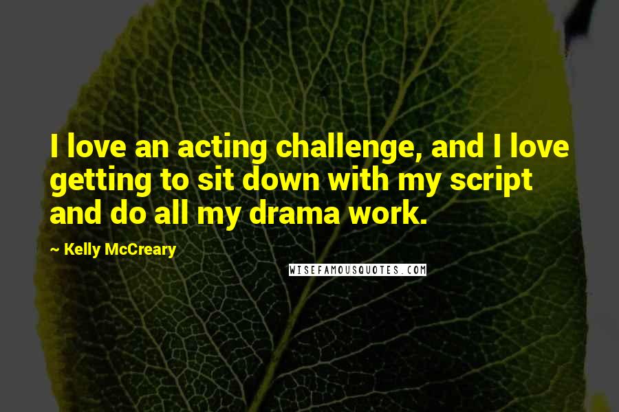 Kelly McCreary Quotes: I love an acting challenge, and I love getting to sit down with my script and do all my drama work.