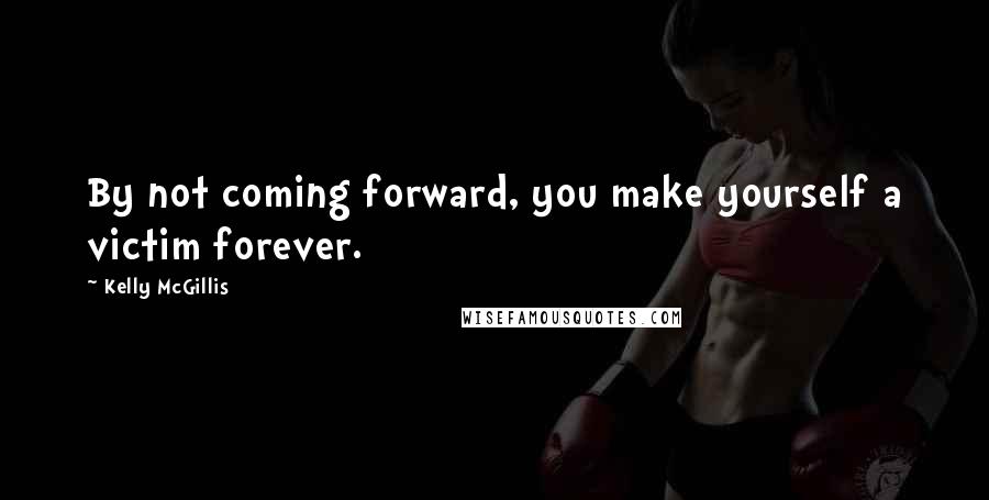 Kelly McGillis Quotes: By not coming forward, you make yourself a victim forever.