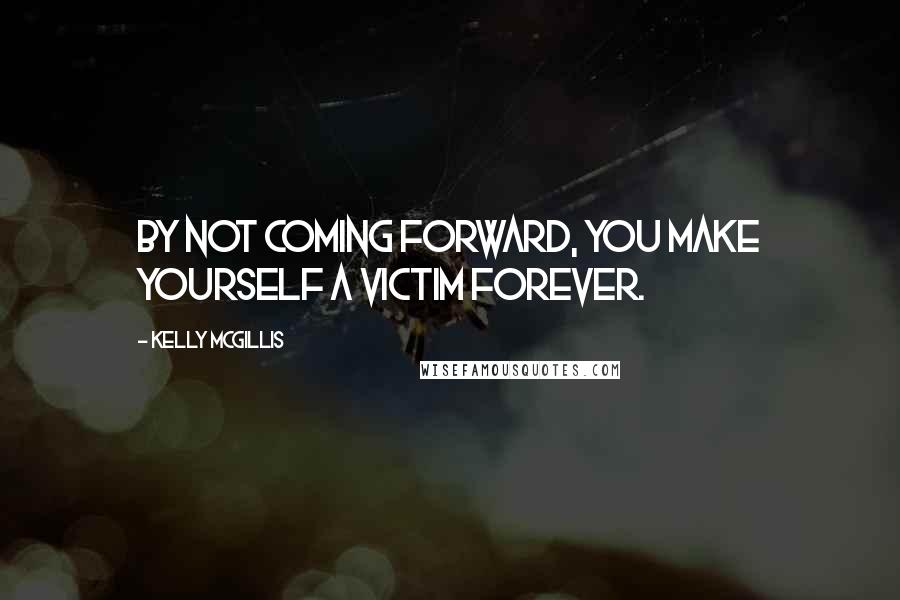 Kelly McGillis Quotes: By not coming forward, you make yourself a victim forever.
