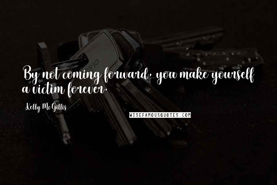 Kelly McGillis Quotes: By not coming forward, you make yourself a victim forever.