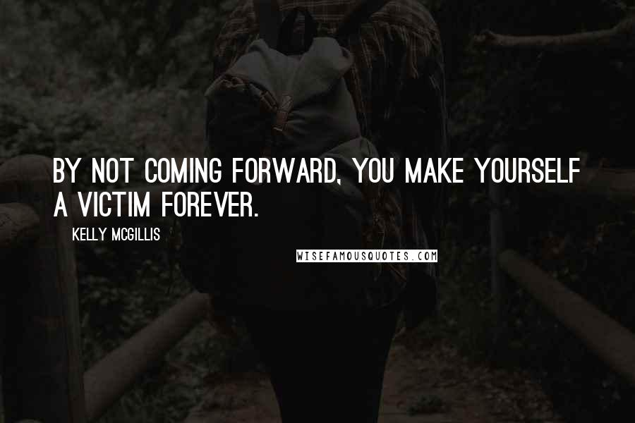 Kelly McGillis Quotes: By not coming forward, you make yourself a victim forever.