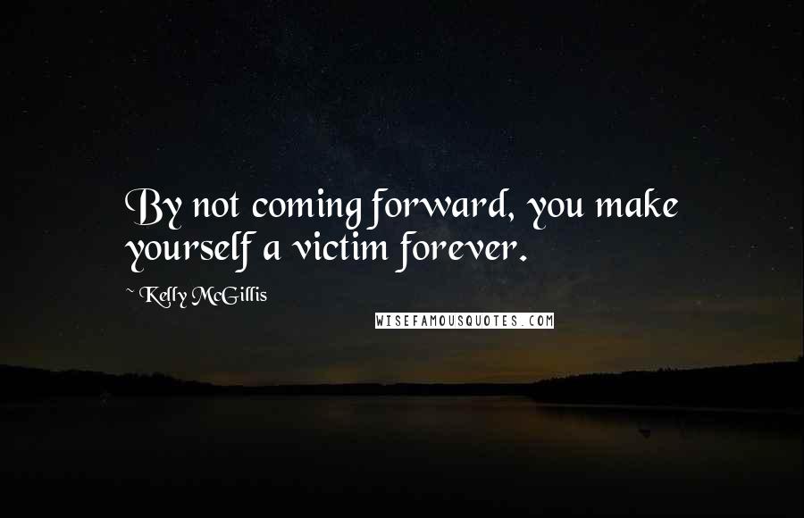 Kelly McGillis Quotes: By not coming forward, you make yourself a victim forever.