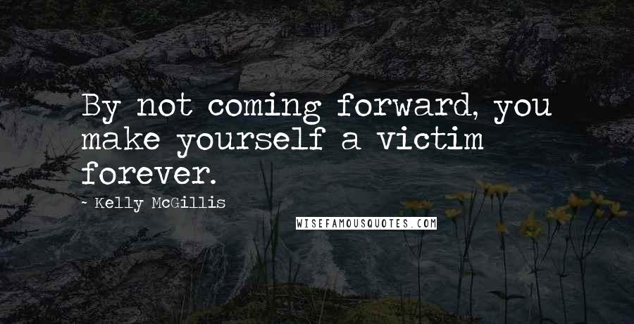 Kelly McGillis Quotes: By not coming forward, you make yourself a victim forever.