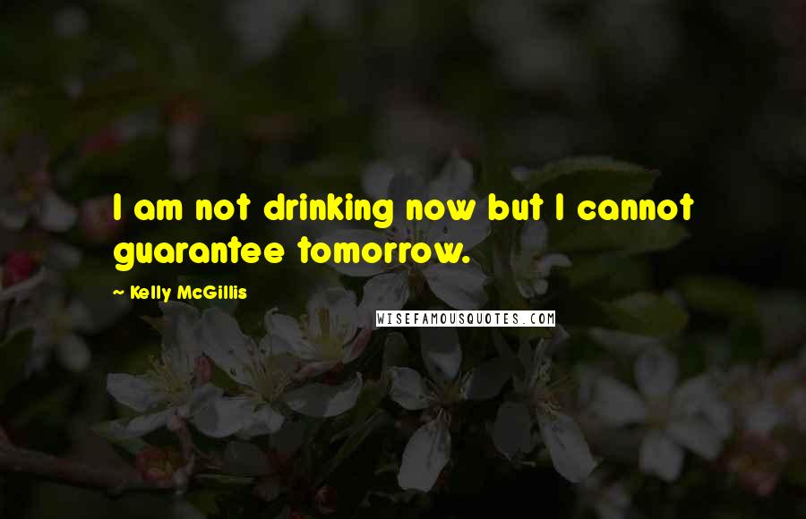 Kelly McGillis Quotes: I am not drinking now but I cannot guarantee tomorrow.