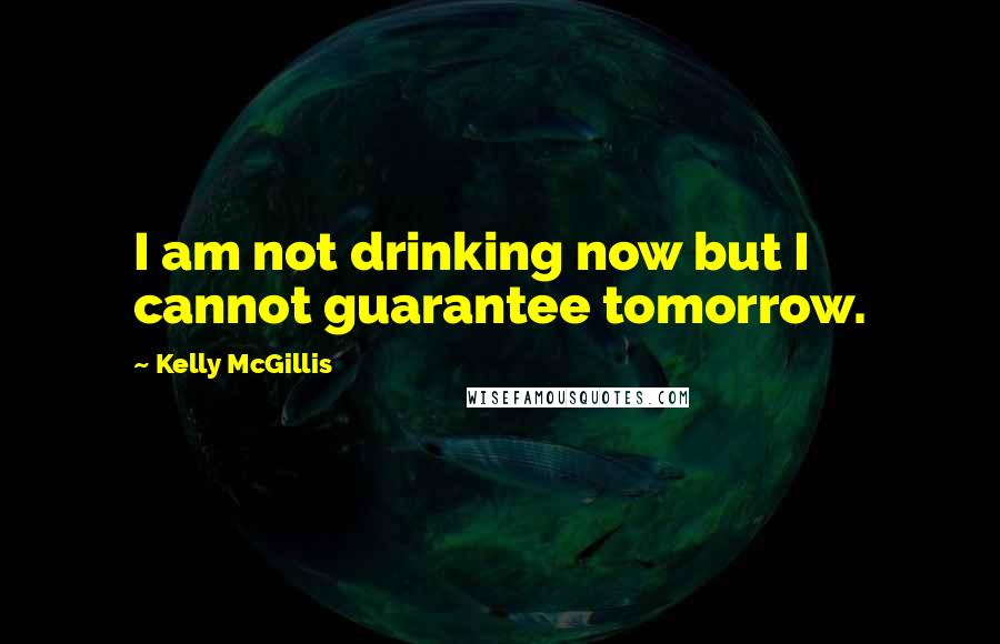 Kelly McGillis Quotes: I am not drinking now but I cannot guarantee tomorrow.