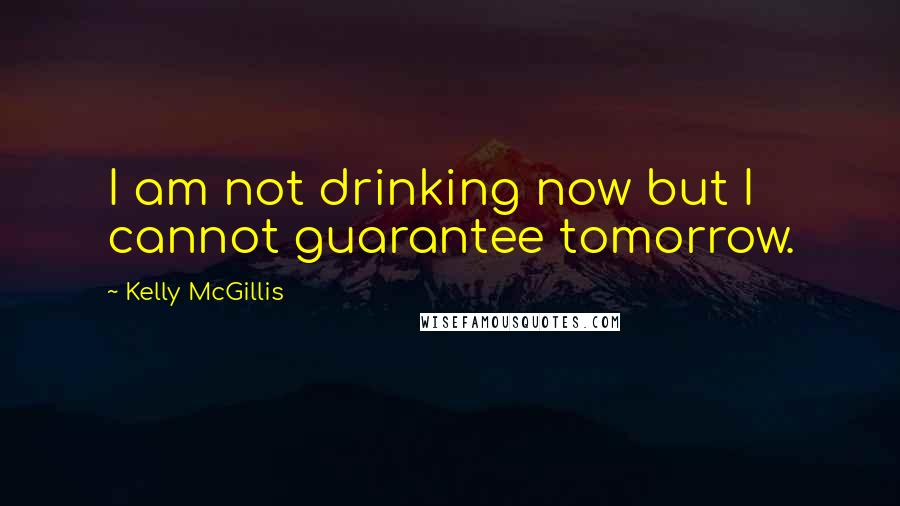 Kelly McGillis Quotes: I am not drinking now but I cannot guarantee tomorrow.