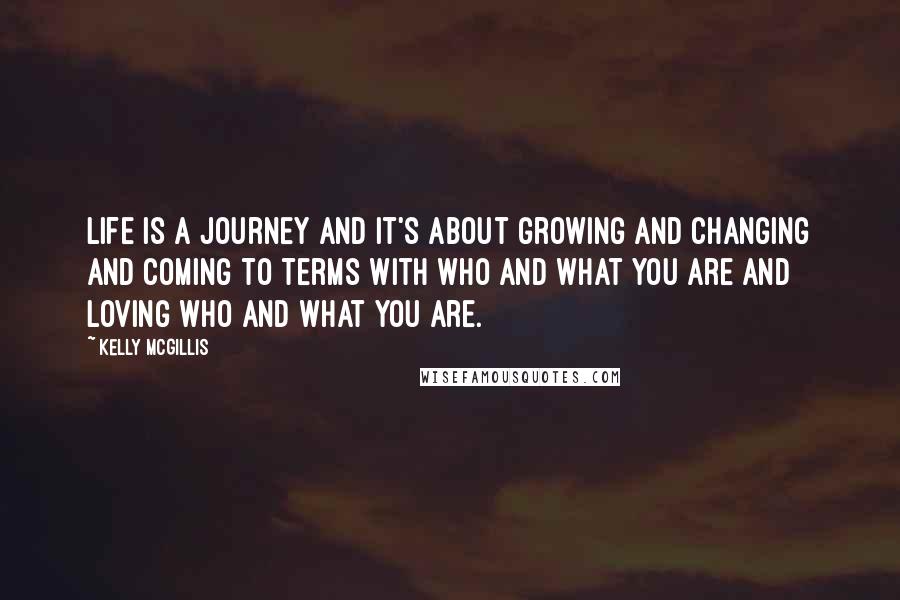 Kelly McGillis Quotes: Life is a journey and it's about growing and changing and coming to terms with who and what you are and loving who and what you are.