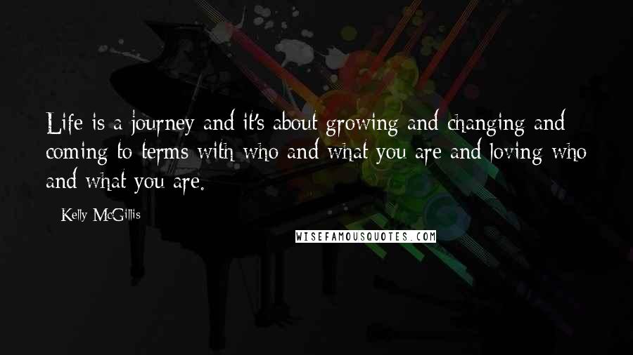 Kelly McGillis Quotes: Life is a journey and it's about growing and changing and coming to terms with who and what you are and loving who and what you are.