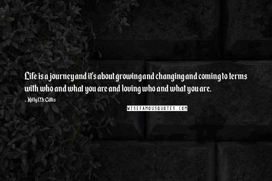 Kelly McGillis Quotes: Life is a journey and it's about growing and changing and coming to terms with who and what you are and loving who and what you are.