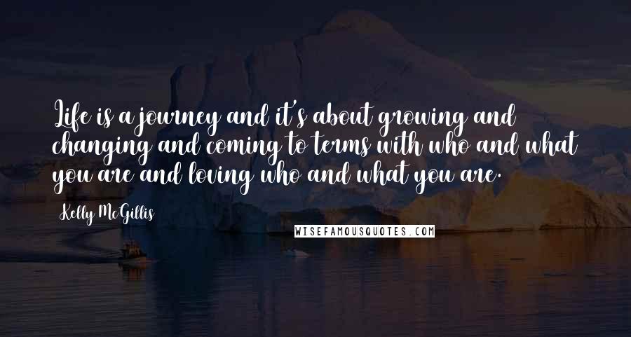 Kelly McGillis Quotes: Life is a journey and it's about growing and changing and coming to terms with who and what you are and loving who and what you are.