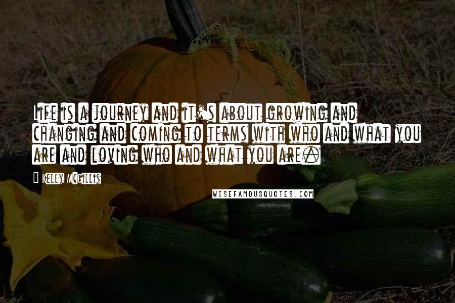 Kelly McGillis Quotes: Life is a journey and it's about growing and changing and coming to terms with who and what you are and loving who and what you are.