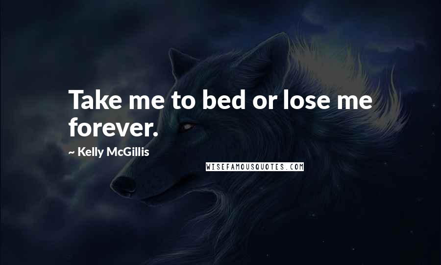 Kelly McGillis Quotes: Take me to bed or lose me forever.