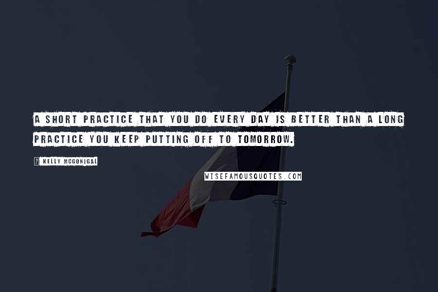 Kelly McGonigal Quotes: A short practice that you do every day is better than a long practice you keep putting off to tomorrow.