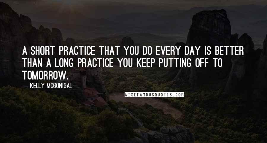 Kelly McGonigal Quotes: A short practice that you do every day is better than a long practice you keep putting off to tomorrow.