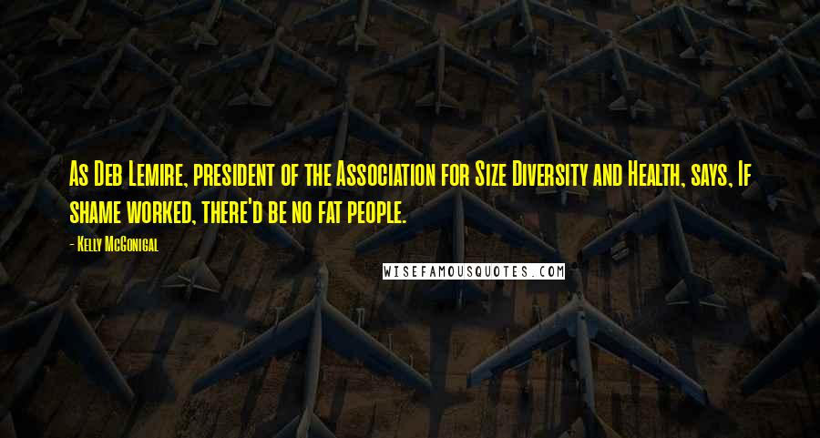 Kelly McGonigal Quotes: As Deb Lemire, president of the Association for Size Diversity and Health, says, If shame worked, there'd be no fat people.