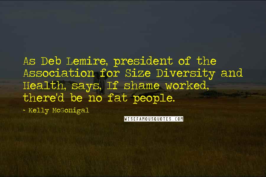 Kelly McGonigal Quotes: As Deb Lemire, president of the Association for Size Diversity and Health, says, If shame worked, there'd be no fat people.