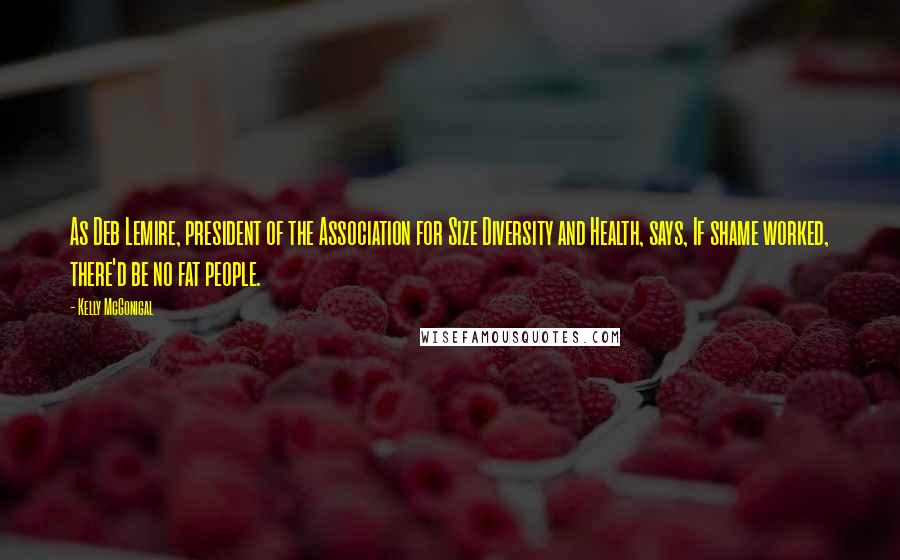 Kelly McGonigal Quotes: As Deb Lemire, president of the Association for Size Diversity and Health, says, If shame worked, there'd be no fat people.