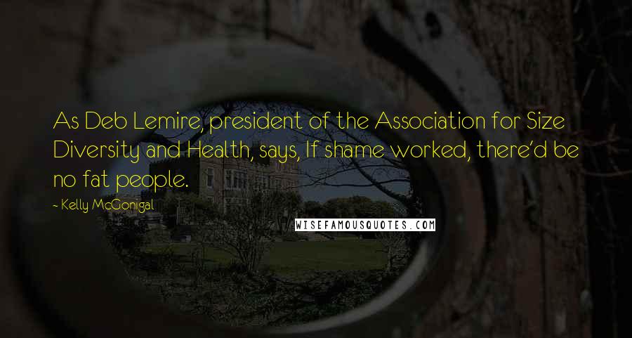 Kelly McGonigal Quotes: As Deb Lemire, president of the Association for Size Diversity and Health, says, If shame worked, there'd be no fat people.