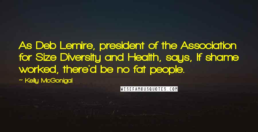 Kelly McGonigal Quotes: As Deb Lemire, president of the Association for Size Diversity and Health, says, If shame worked, there'd be no fat people.