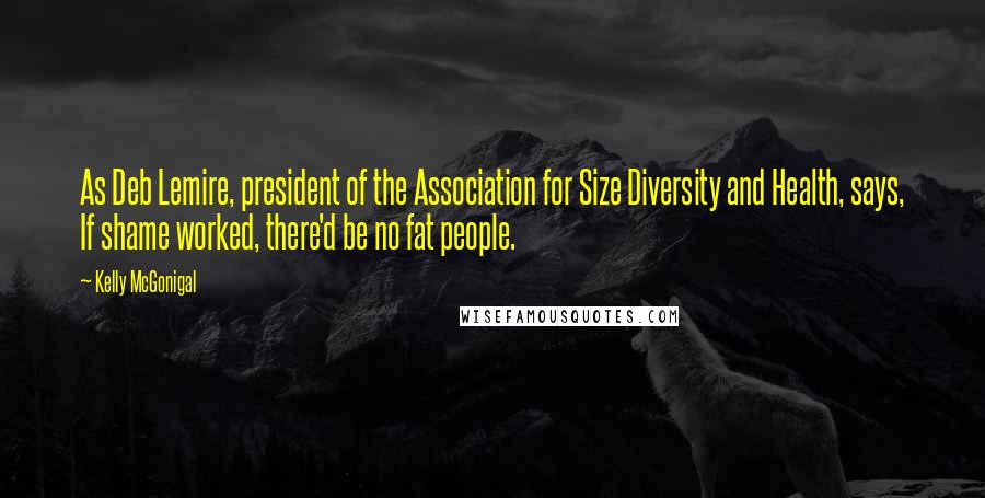 Kelly McGonigal Quotes: As Deb Lemire, president of the Association for Size Diversity and Health, says, If shame worked, there'd be no fat people.