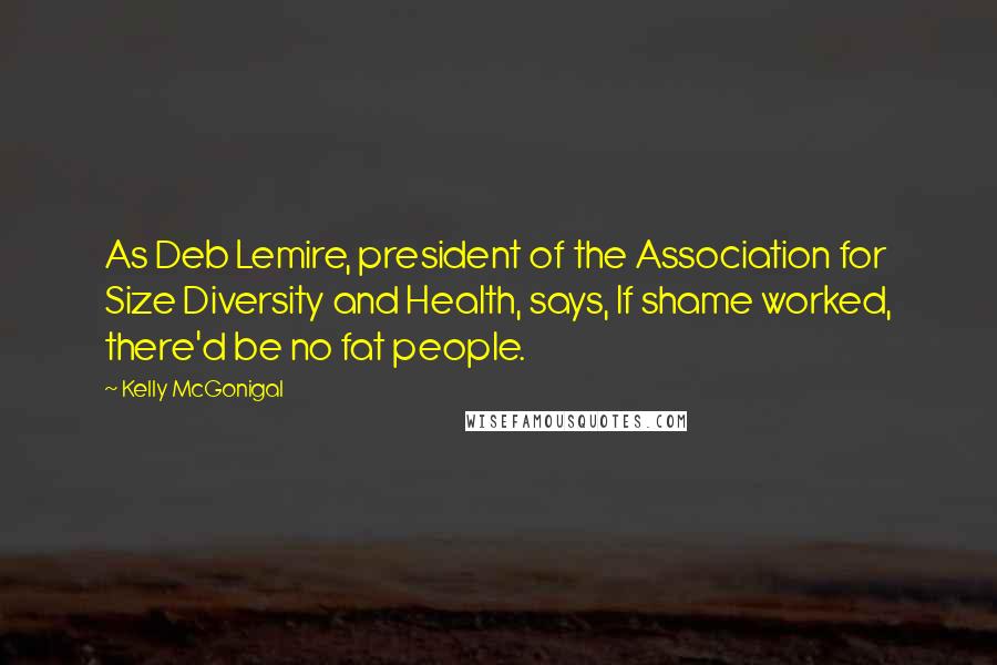 Kelly McGonigal Quotes: As Deb Lemire, president of the Association for Size Diversity and Health, says, If shame worked, there'd be no fat people.