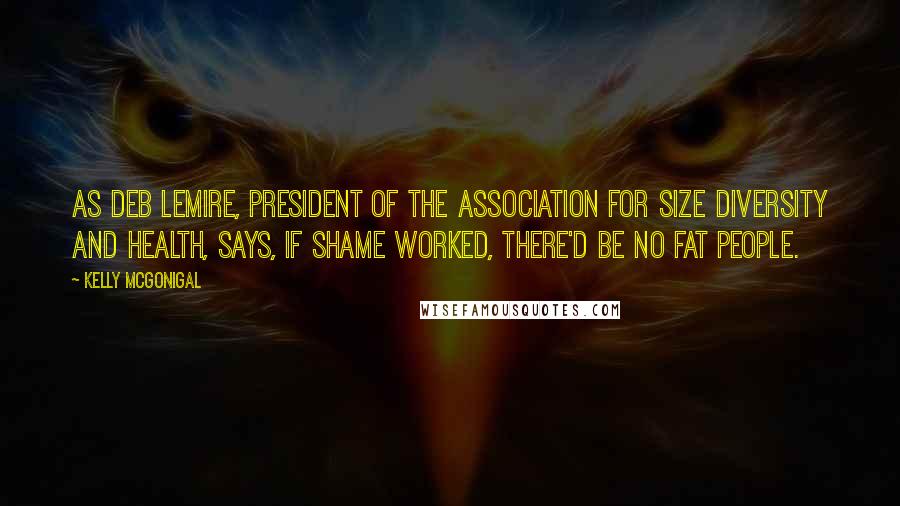 Kelly McGonigal Quotes: As Deb Lemire, president of the Association for Size Diversity and Health, says, If shame worked, there'd be no fat people.