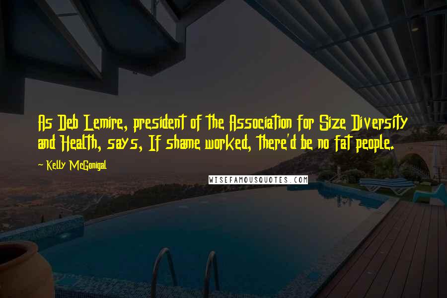 Kelly McGonigal Quotes: As Deb Lemire, president of the Association for Size Diversity and Health, says, If shame worked, there'd be no fat people.