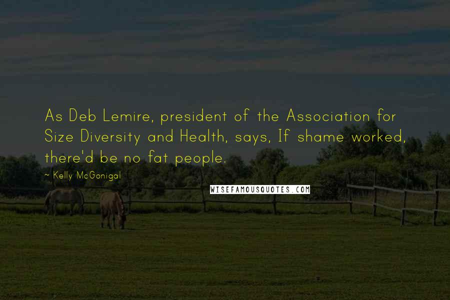 Kelly McGonigal Quotes: As Deb Lemire, president of the Association for Size Diversity and Health, says, If shame worked, there'd be no fat people.