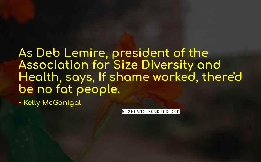 Kelly McGonigal Quotes: As Deb Lemire, president of the Association for Size Diversity and Health, says, If shame worked, there'd be no fat people.