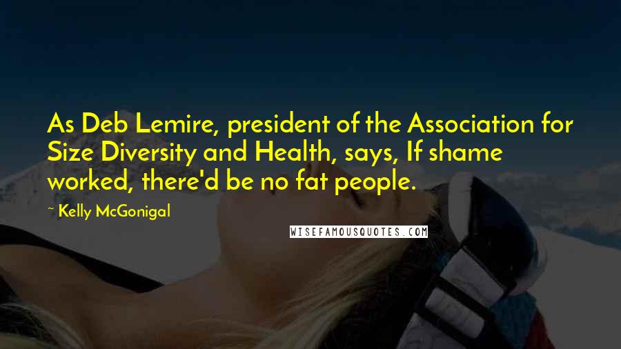 Kelly McGonigal Quotes: As Deb Lemire, president of the Association for Size Diversity and Health, says, If shame worked, there'd be no fat people.