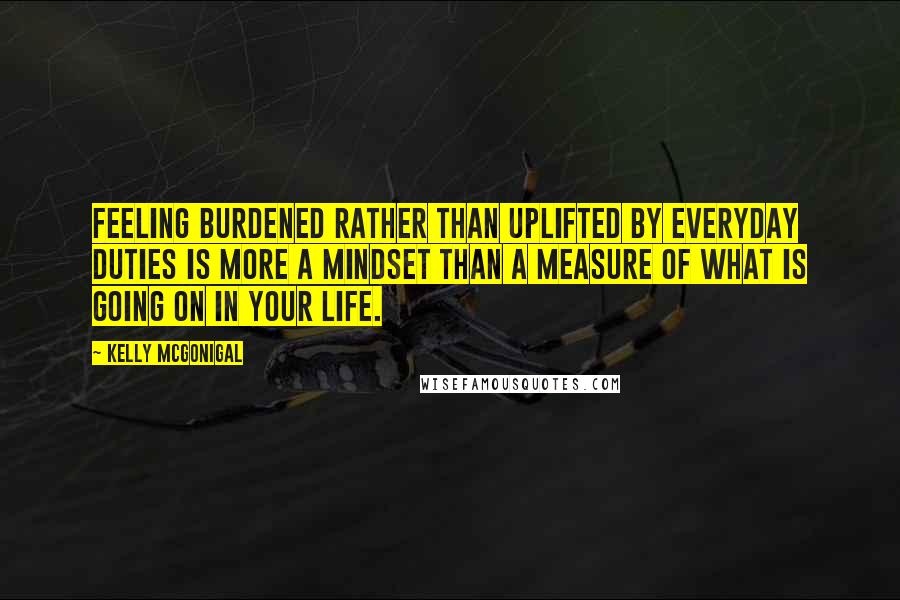 Kelly McGonigal Quotes: Feeling burdened rather than uplifted by everyday duties is more a mindset than a measure of what is going on in your life.