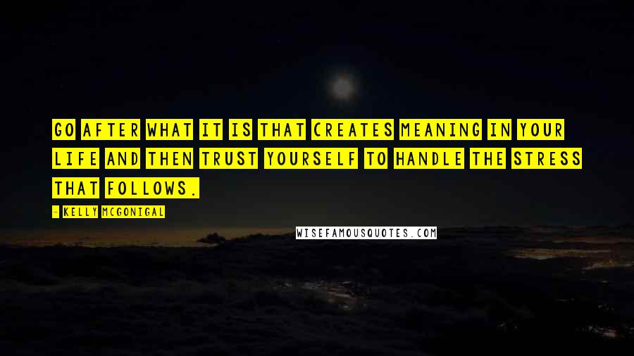 Kelly McGonigal Quotes: Go after what it is that creates meaning in your life and then trust yourself to handle the stress that follows.