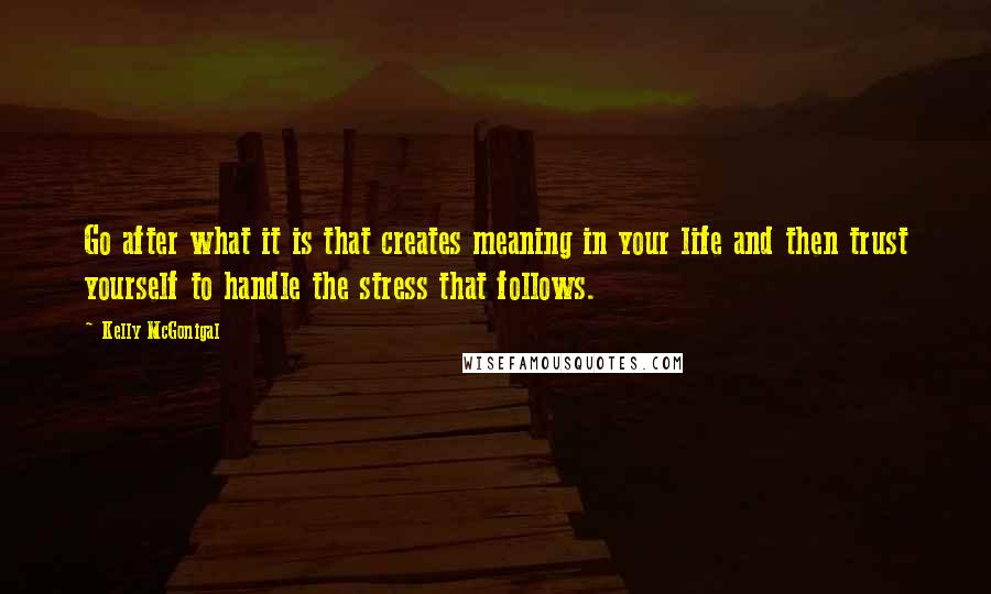 Kelly McGonigal Quotes: Go after what it is that creates meaning in your life and then trust yourself to handle the stress that follows.