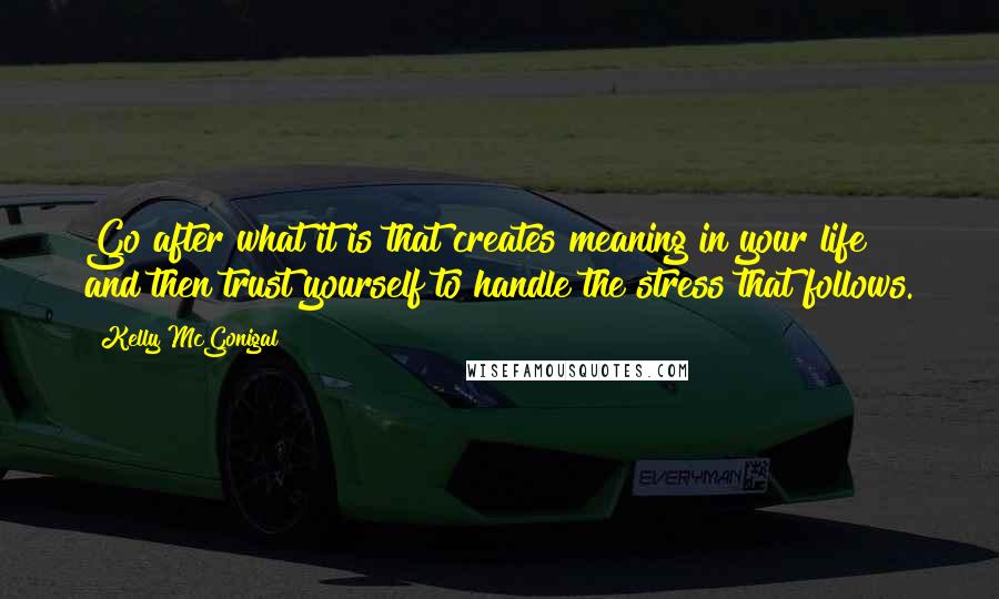 Kelly McGonigal Quotes: Go after what it is that creates meaning in your life and then trust yourself to handle the stress that follows.