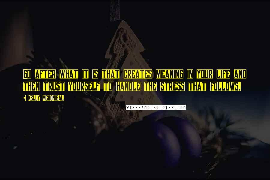 Kelly McGonigal Quotes: Go after what it is that creates meaning in your life and then trust yourself to handle the stress that follows.