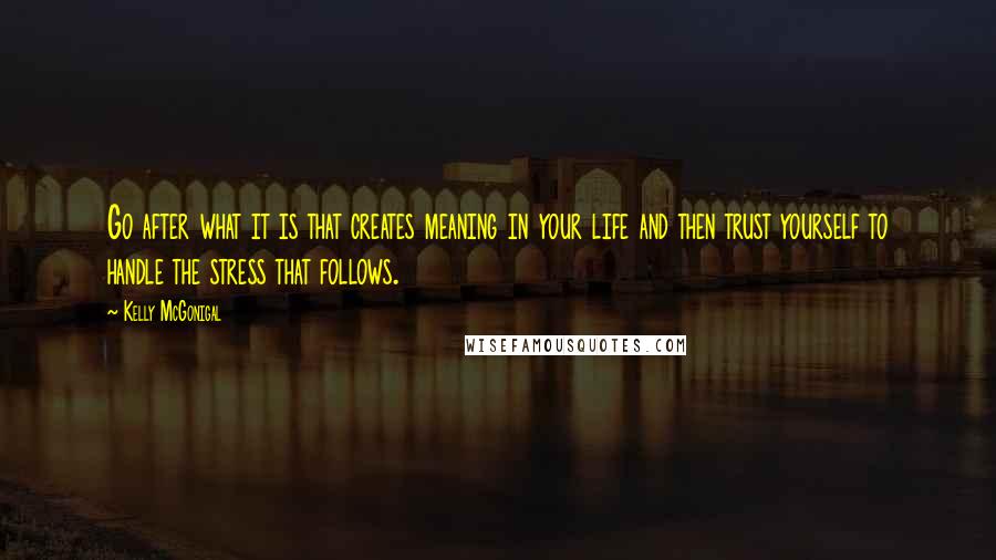 Kelly McGonigal Quotes: Go after what it is that creates meaning in your life and then trust yourself to handle the stress that follows.