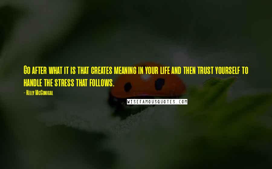 Kelly McGonigal Quotes: Go after what it is that creates meaning in your life and then trust yourself to handle the stress that follows.