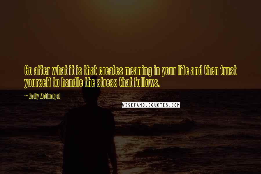 Kelly McGonigal Quotes: Go after what it is that creates meaning in your life and then trust yourself to handle the stress that follows.